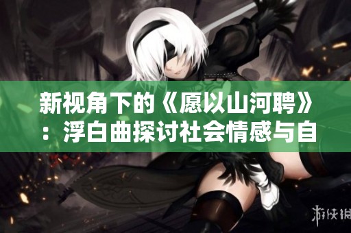 新视角下的《愿以山河聘》：浮白曲探讨社会情感与自然之美