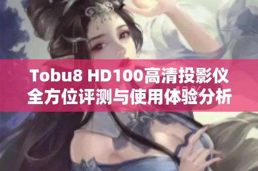 Tobu8 HD100高清投影仪全方位评测与使用体验分析