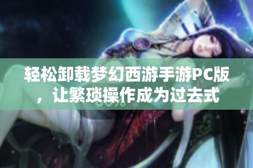 轻松卸载梦幻西游手游PC版，让繁琐操作成为过去式