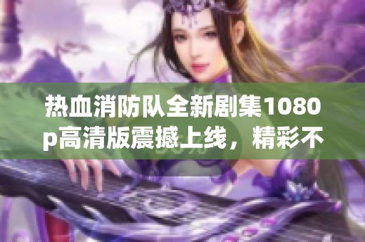 热血消防队全新剧集1080p高清版震撼上线，精彩不容错过