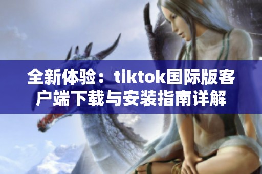 全新体验：tiktok国际版客户端下载与安装指南详解