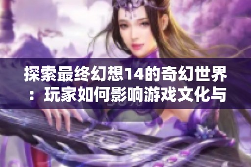 探索最终幻想14的奇幻世界：玩家如何影响游戏文化与未来发展