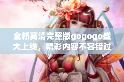 全新高清完整版gogogo盛大上线，精彩内容不容错过！