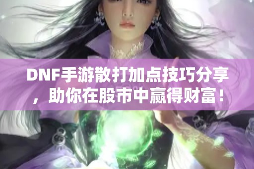 DNF手游散打加点技巧分享，助你在股市中赢得财富！