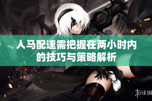 人马配速需把握在两小时内的技巧与策略解析