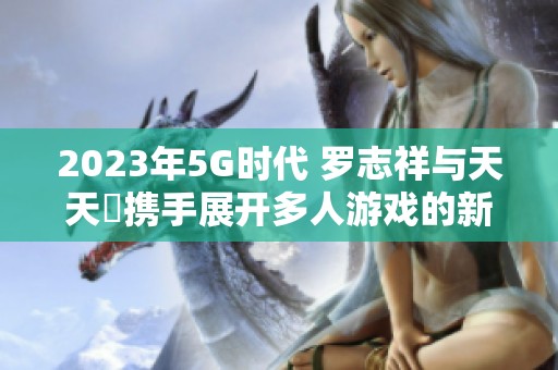 2023年5G时代 罗志祥与天天奭携手展开多人游戏的新篇章