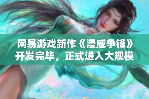 网易游戏新作《漫威争锋》开发完毕，正式进入大规模制作阶段