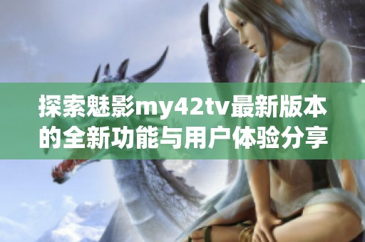 探索魅影my42tv最新版本的全新功能与用户体验分享