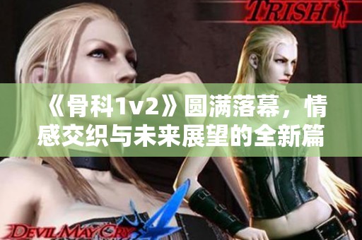 《骨科1v2》圆满落幕，情感交织与未来展望的全新篇章