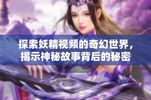 探索妖精视频的奇幻世界，揭示神秘故事背后的秘密