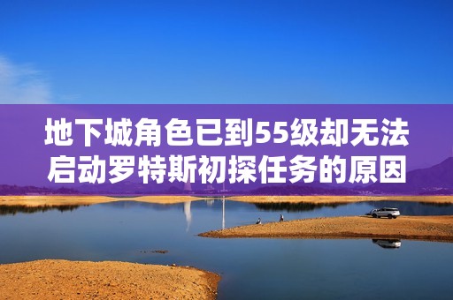 地下城角色已到55级却无法启动罗特斯初探任务的原因解析