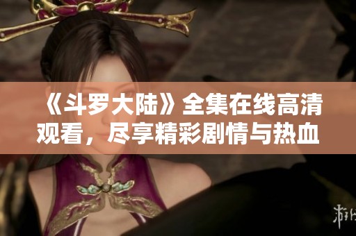 《斗罗大陆》全集在线高清观看，尽享精彩剧情与热血冒险