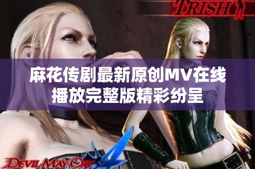 麻花传剧最新原创MV在线播放完整版精彩纷呈