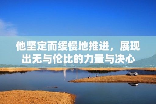 他坚定而缓慢地推进，展现出无与伦比的力量与决心