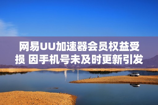 网易UU加速器会员权益受损 因手机号未及时更新引发投诉