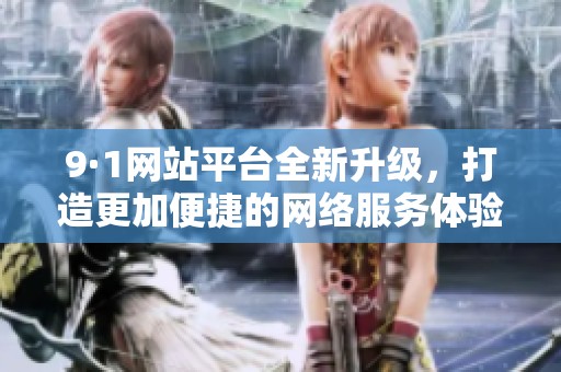 9·1网站平台全新升级，打造更加便捷的网络服务体验