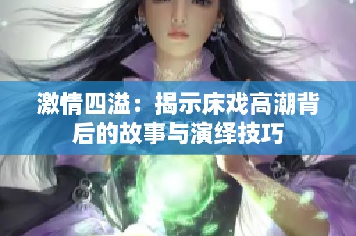 激情四溢：揭示床戏高潮背后的故事与演绎技巧