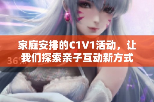 家庭安排的C1V1活动，让我们探索亲子互动新方式