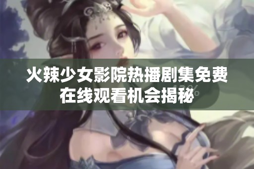 火辣少女影院热播剧集免费在线观看机会揭秘