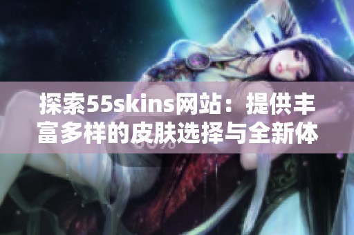 探索55skins网站：提供丰富多样的皮肤选择与全新体验