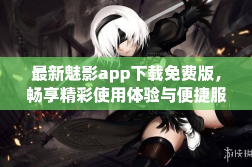 最新魅影app下载免费版，畅享精彩使用体验与便捷服务