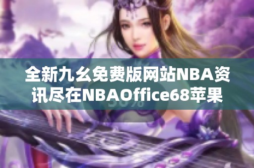 全新九幺免费版网站NBA资讯尽在NBAOffice68苹果版应用中