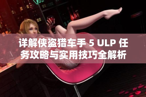 详解侠盗猎车手 5 ULP 任务攻略与实用技巧全解析