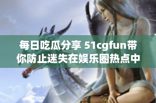 每日吃瓜分享 51cgfun带你防止迷失在娱乐圈热点中