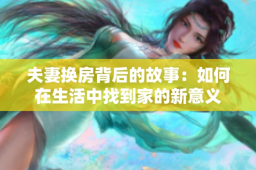 夫妻换房背后的故事：如何在生活中找到家的新意义