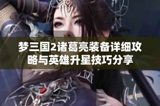 梦三国2诸葛亮装备详细攻略与英雄升星技巧分享