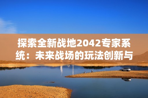 探索全新战地2042专家系统：未来战场的玩法创新与独特体验解析