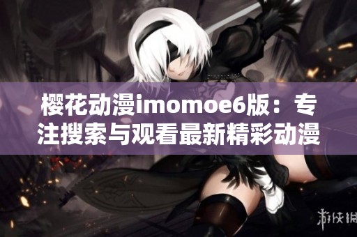 樱花动漫imomoe6版：专注搜索与观看最新精彩动漫内容