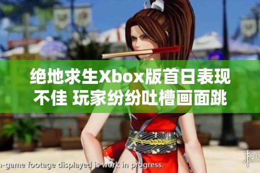 绝地求生Xbox版首日表现不佳 玩家纷纷吐槽画面跳帧与优化不足问题