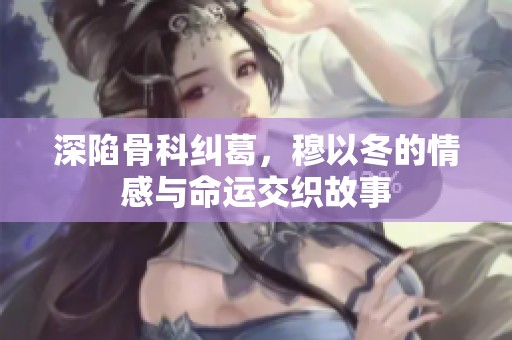 深陷骨科纠葛，穆以冬的情感与命运交织故事