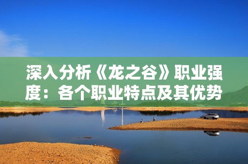 深入分析《龙之谷》职业强度：各个职业特点及其优势探讨