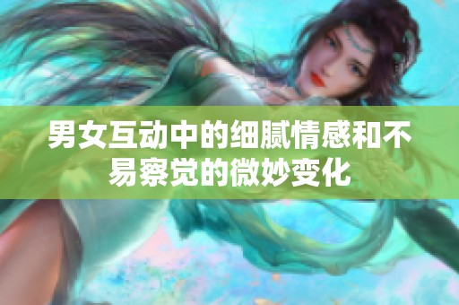 男女互动中的细腻情感和不易察觉的微妙变化