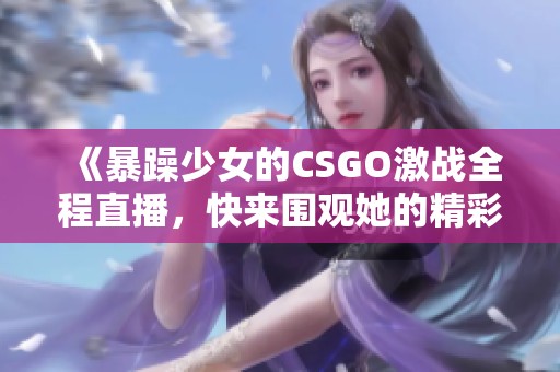 《暴躁少女的CSGO激战全程直播，快来围观她的精彩表现》