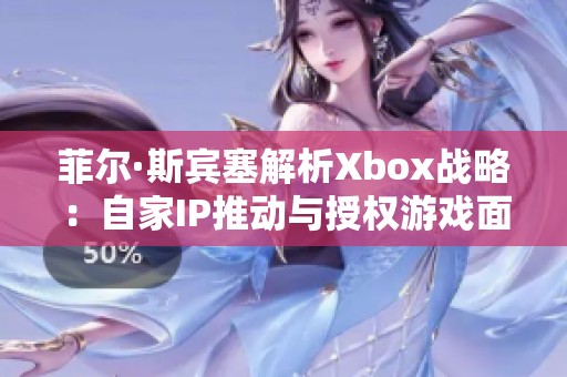 菲尔·斯宾塞解析Xbox战略：自家IP推动与授权游戏面临的挑战