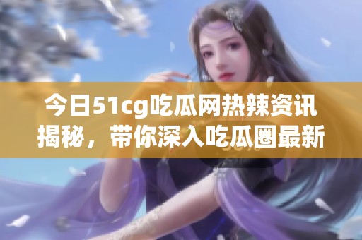 今日51cg吃瓜网热辣资讯揭秘，带你深入吃瓜圈最新动态