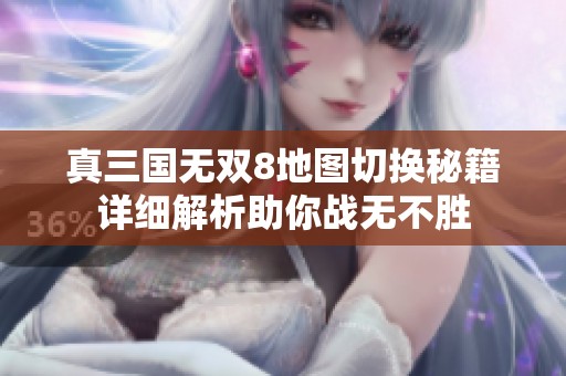 真三国无双8地图切换秘籍详细解析助你战无不胜