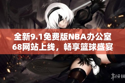 全新9.1免费版NBA办公室68网站上线，畅享篮球盛宴