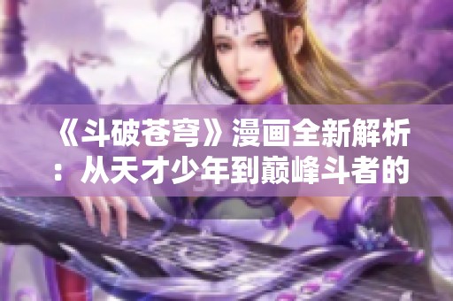 《斗破苍穹》漫画全新解析：从天才少年到巅峰斗者的成长传奇