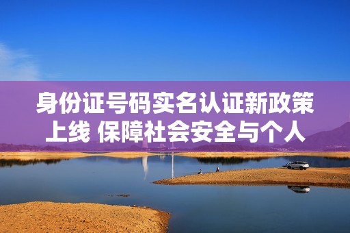 身份证号码实名认证新政策上线 保障社会安全与个人隐私