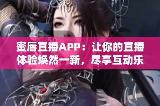 蜜唇直播APP：让你的直播体验焕然一新，尽享互动乐趣