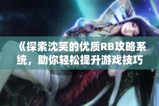 《探索沈芙的优质RB攻略系统，助你轻松提升游戏技巧》