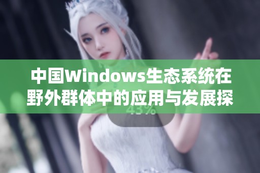 中国Windows生态系统在野外群体中的应用与发展探讨