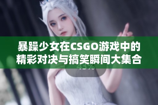 暴躁少女在CSGO游戏中的精彩对决与搞笑瞬间大集合