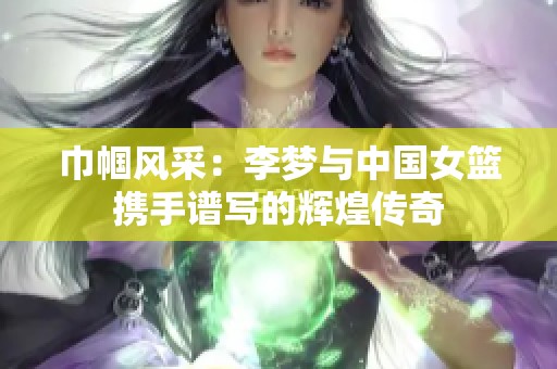 巾帼风采：李梦与中国女篮携手谱写的辉煌传奇