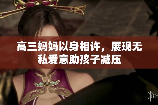 高三妈妈以身相许，展现无私爱意助孩子减压