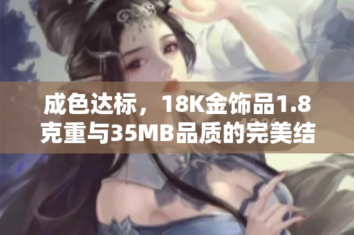 成色达标，18K金饰品1.8克重与35MB品质的完美结合